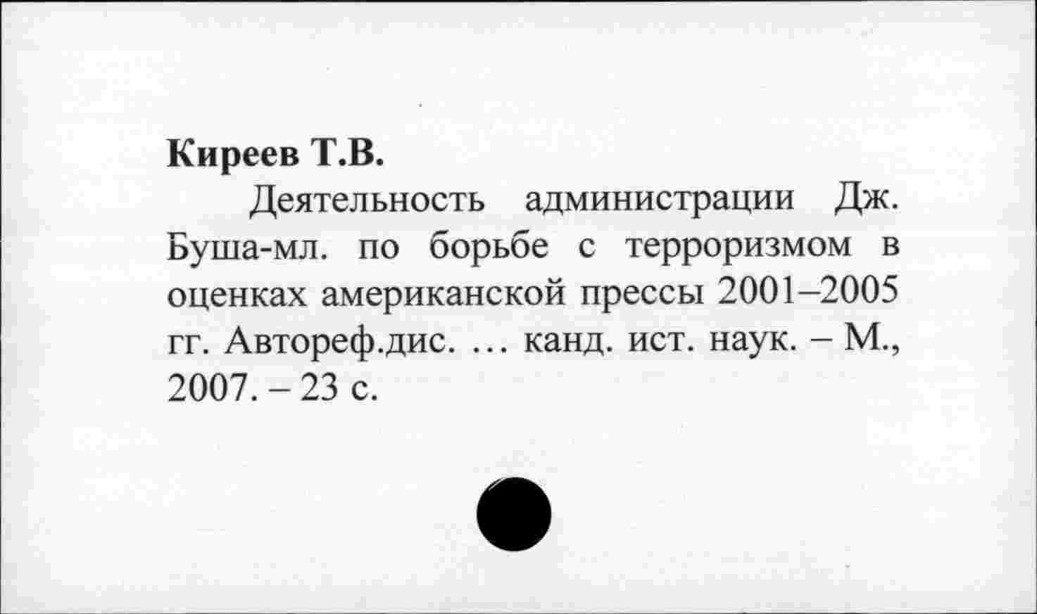 ﻿Киреев Т.В.
Деятельность администрации Дж. Буша-мл. по борьбе с терроризмом в оценках американской прессы 2001-2005 гг. Автореф.дис. ... канд. ист. наук. — М., 2007.-23 с.